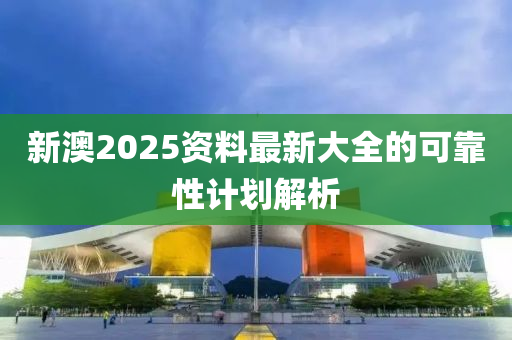 新澳2025資料最新大全的可靠性計(jì)劃解析