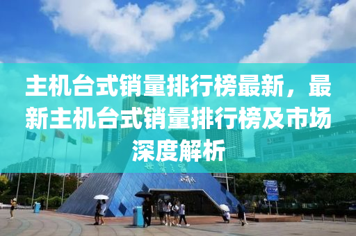 主機臺式銷量排行榜最新，最新主機臺式銷量排行榜及市場深度解析液壓動力機械,元件制造