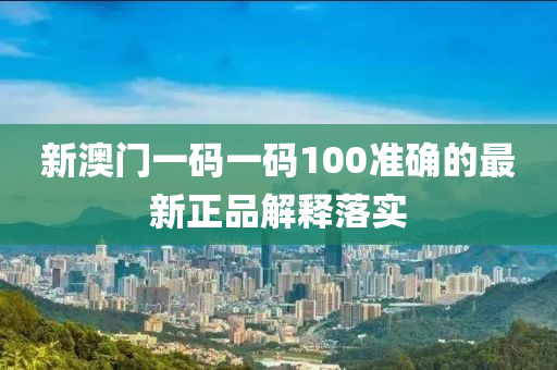 新澳門一碼一碼100準(zhǔn)確的最新正品解釋落實