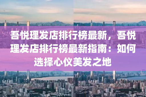 吾悅理發(fā)店排行榜最新，吾悅理發(fā)店排行榜最新指南：如何選擇心儀美發(fā)之地液壓動力機(jī)械,元件制造