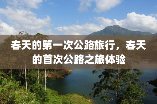 春天的第一次公路旅行，春天的首次公路之旅體驗(yàn)液壓動力機(jī)械,元件制造