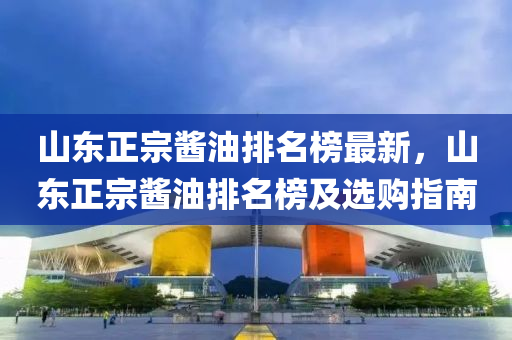 山東正宗醬油排名榜最新，山東正宗醬油排名榜及選購指南液壓動力機(jī)械,元件制造