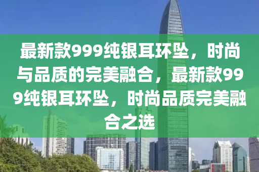 最新款999純銀耳環(huán)墜，時尚與品質(zhì)的完美融合，最新款999純銀耳環(huán)墜，時尚品質(zhì)完美融合之選液壓動力機(jī)械,元件制造