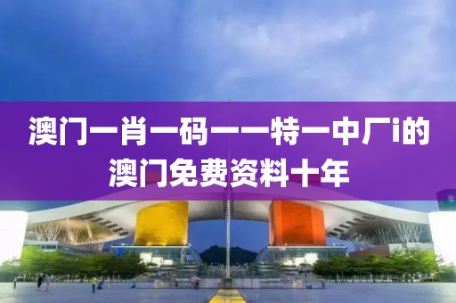 澳門一肖一碼一一特一中廠i的澳門免費(fèi)資料十年液壓動力機(jī)械,元件制造