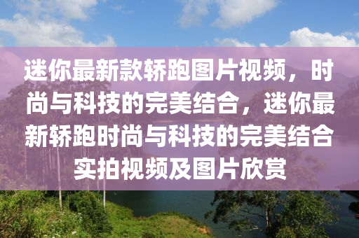 迷你最新款轎跑圖片視頻，時尚與科技的完美結合，迷你最新轎跑時尚與科技的完美結合實拍視頻及圖片欣賞液壓動力機械,元件制造