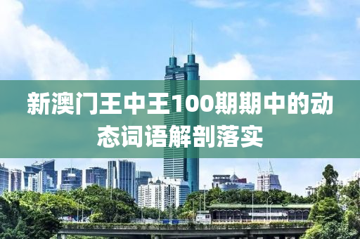 新澳門王中液壓動力機械,元件制造王100期期中的動態(tài)詞語解剖落實