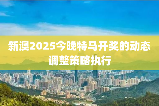 新澳2025今晚特馬開獎的動態(tài)調(diào)整策略執(zhí)行