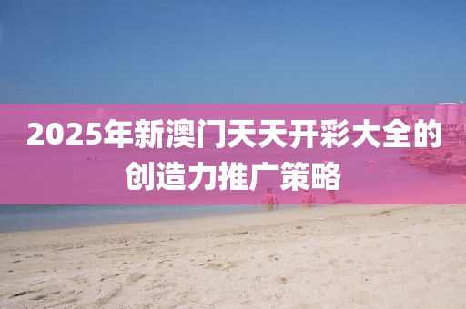 2025年新澳門天天開彩大全的創(chuàng)造力推廣策略液壓動力機械,元件制造