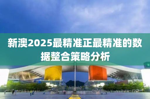 新澳2025最精準(zhǔn)正最精準(zhǔn)的數(shù)據(jù)整合策略分析