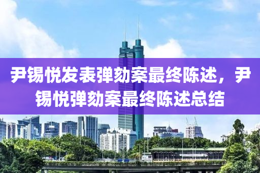 尹錫悅發(fā)表彈劾案最終陳述，尹錫悅彈劾案最終液壓動力機械,元件制造陳述總結