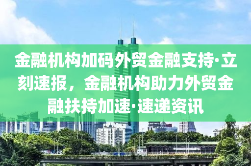 金融機構(gòu)加碼外貿(mào)金融支持·立刻速報，金融機構(gòu)助力外貿(mào)金融扶持加速·速遞資訊液壓動力機械,元件制造