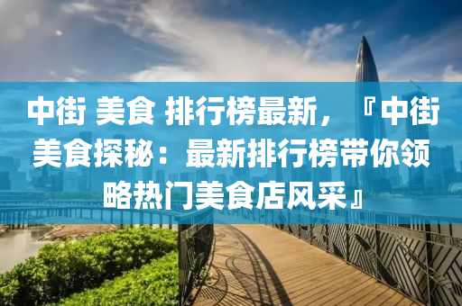 中街 美食 排行榜最新，『中街美食探秘：最新排行榜帶你領(lǐng)略熱門美食店風(fēng)采』液壓動力機械,元件制造