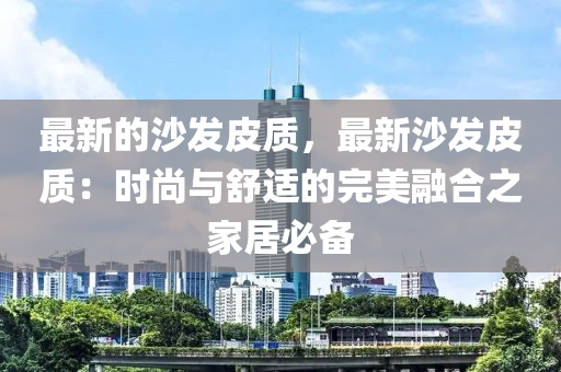 最新的沙發(fā)皮質(zhì)，最新沙發(fā)皮質(zhì)：時尚與舒適的完美融合之家居必備液壓動力機械,元件制造