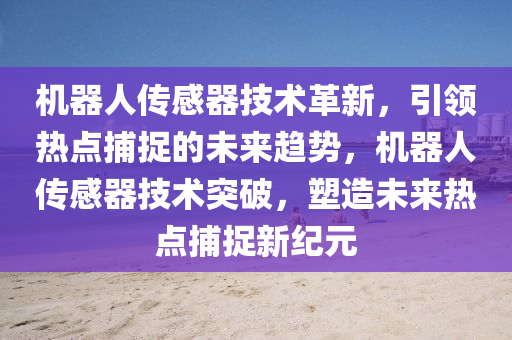 機器人傳感器技術革新，引領熱點捕捉的未來趨勢，機器人傳感器技術突破，塑造未來熱點捕捉新紀元液壓動力機械,元件制造