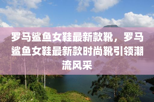 羅馬鯊魚女鞋最新款靴，羅馬鯊魚女鞋最新款時尚靴引領(lǐng)潮流風(fēng)采液壓動力機(jī)械,元件制造