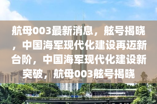 航母003最新消息，舷號揭曉，中國海軍現(xiàn)代化建設(shè)再邁新臺階，中國海軍現(xiàn)代化建設(shè)新突破，航母003舷號揭曉液壓動力機(jī)械,元件制造