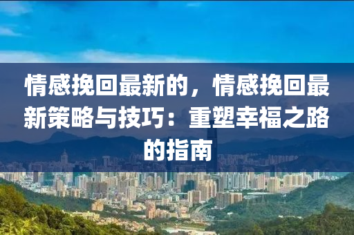 情感挽回最新的，情感挽液壓動(dòng)力機(jī)械,元件制造回最新策略與技巧：重塑幸福之路的指南