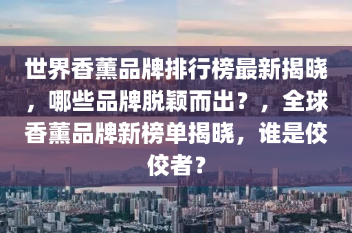 世界香薰品牌排行榜最新揭曉，哪些品牌脫穎而出？，全球香薰品牌新榜單揭曉，誰是佼佼者？液壓動(dòng)力機(jī)械,元件制造