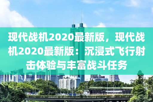 現(xiàn)代戰(zhàn)機2020最新版，現(xiàn)代戰(zhàn)機2020最新版：沉浸式飛行射擊體驗與豐富戰(zhàn)斗任務(wù)液壓動力機械,元件制造