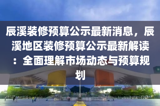 辰液壓動力機械,元件制造溪裝修預(yù)算公示最新消息，辰溪地區(qū)裝修預(yù)算公示最新解讀：全面理解市場動態(tài)與預(yù)算規(guī)劃