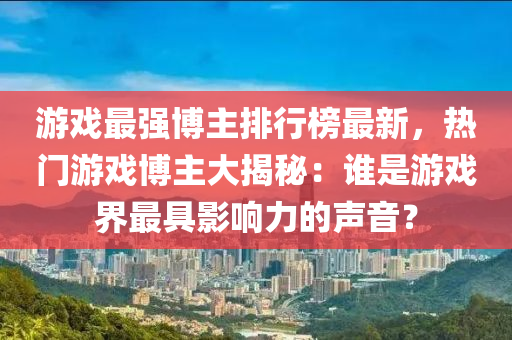 游戲最強(qiáng)博主排行榜最新，熱門(mén)游戲博主大揭秘：誰(shuí)是游戲界最具影響力的聲音？液壓動(dòng)力機(jī)械,元件制造