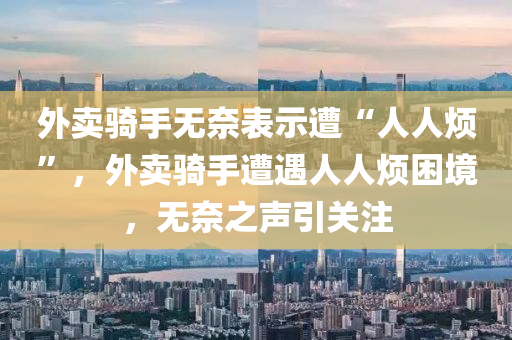 外賣騎手無奈表示遭“人人煩”，外賣騎手遭遇人人煩困境，無奈之聲引關(guān)注液壓動力機(jī)械,元件制造