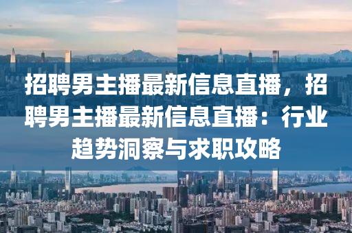 招聘男主播最新信息直播，招聘男主播最新信息直播：行業(yè)趨勢(shì)洞察與求職攻略液壓動(dòng)力機(jī)械,元件制造