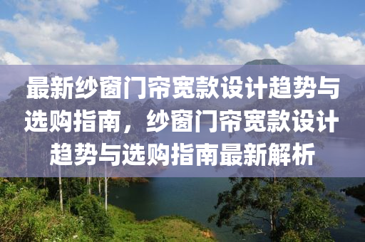 最新紗窗門簾寬款設計趨勢與選購指南，紗窗門簾寬款設計趨勢與選購指南最新解析液壓動力機械,元件制造