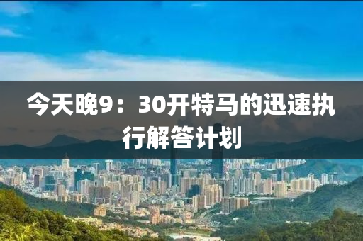 今天晚9：30開特馬的迅速執(zhí)行解答計劃液壓動力機械,元件制造