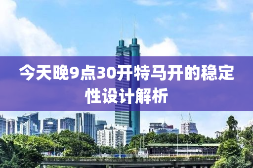 今天晚9點30開特馬開的穩(wěn)定性設液壓動力機械,元件制造計解析