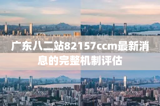 廣東八二站82157ccm最新消息的完整機制液壓動力機械,元件制造評估