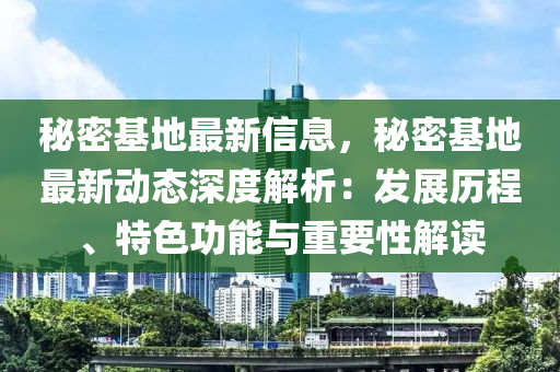 秘密基地最新信息，秘密基地最新動態(tài)深度解析：發(fā)展歷程、特色功能與重要性解液壓動力機械,元件制造讀