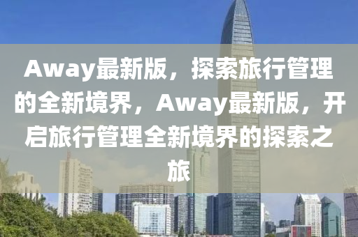 Away最新液壓動力機械,元件制造版，探索旅行管理的全新境界，Away最新版，開啟旅行管理全新境界的探索之旅