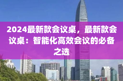 2024最新款會議桌，最新款會議桌：智能化高效會議的必備之選