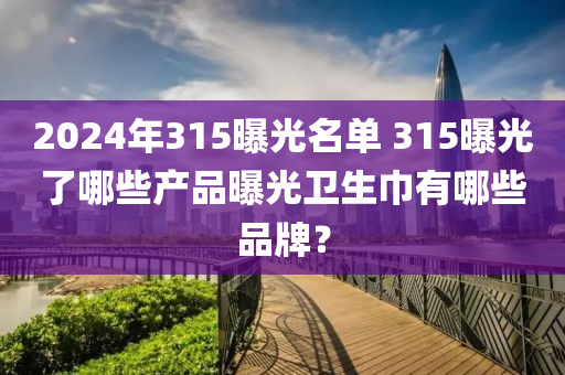 2024年315曝光名單 315曝光了哪些產(chǎn)品曝光衛(wèi)生巾有哪些品牌？