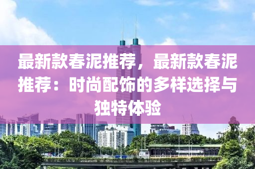 最新款春泥推薦，最液壓動(dòng)力機(jī)械,元件制造新款春泥推薦：時(shí)尚配飾的多樣選擇與獨(dú)特體驗(yàn)