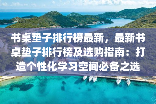 書桌墊子排行榜最新，最新書桌墊子排行榜及選購(gòu)指南：打造個(gè)性化學(xué)習(xí)空間必備之選液壓動(dòng)力機(jī)械,元件制造