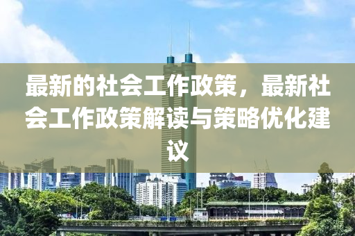 最新的社會(huì)工作政策，最新社會(huì)工作政策解讀與策略?xún)?yōu)化建議液壓動(dòng)力機(jī)械,元件制造