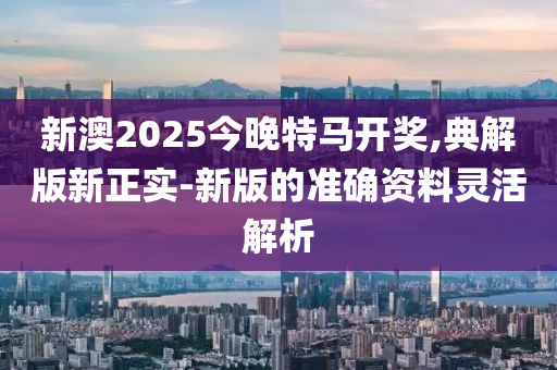 新澳2025今晚特馬開獎,典解版新正實-新版的準(zhǔn)確資料靈活解析液壓動力機(jī)械,元件制造