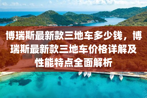 博瑞斯最新款三地車多少錢，博瑞斯最新款三地車價格詳解及性能特點全面解析液壓動力機械,元件制造