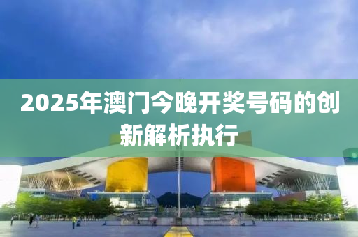 2025年澳門今晚開獎(jiǎng)號(hào)碼的創(chuàng)新解析執(zhí)行液壓動(dòng)力機(jī)械,元件制造