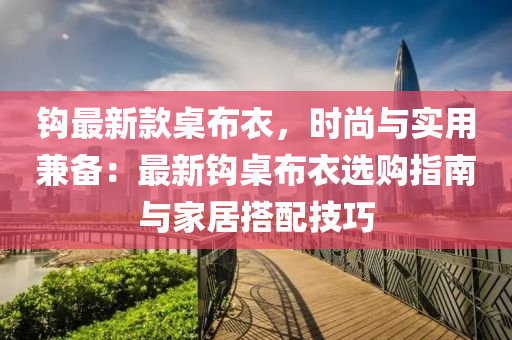 鉤最新款桌布衣，時尚與實用兼?zhèn)洌鹤钚裸^桌布衣選購指南與家居搭配技巧液壓動力機(jī)械,元件制造