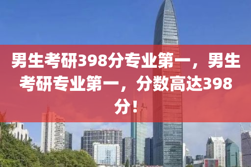 男生考研398分專液壓動力機械,元件制造業(yè)第一，男生考研專業(yè)第一，分數(shù)高達398分！