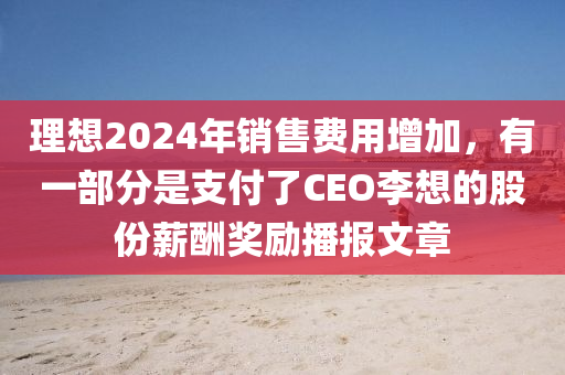 理想2024年銷售費用增加，有一部分是支付了CEO李想的股份薪酬獎勵播報文章液壓動力機械,元件制造