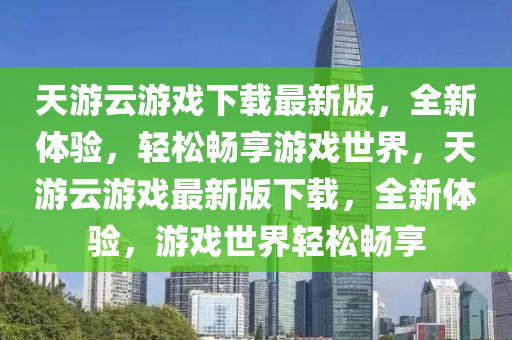 天游云游戲下載最新版，全新體驗(yàn)，輕松暢享游戲世界，天游云游戲最新版下載，全新體驗(yàn)，游戲世界輕松暢享液壓動力機(jī)械,元件制造