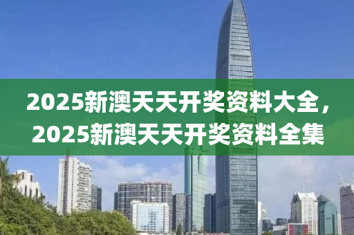 2025新澳天天開獎資料大全，2025新澳天天開獎資料全集