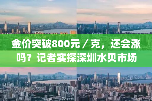 金價突破800元／克，還會漲嗎？記者實探深圳水貝市場液壓動力機械,元件制造