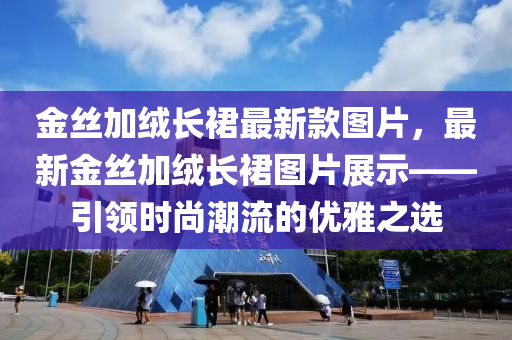 金絲加絨長裙最新款圖片，最新金絲加絨長裙圖片展示——引領(lǐng)時尚潮流的優(yōu)雅之選液壓動力機(jī)械,元件制造