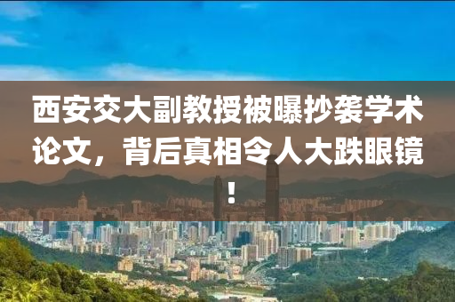 西安交大副教授被曝抄襲學(xué)術(shù)論文，背后真相令人大跌眼鏡！液壓動力機械,元件制造