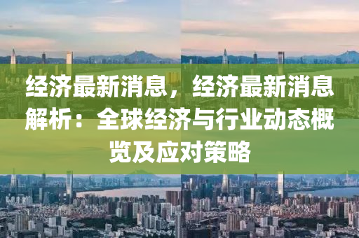 經(jīng)濟最新消息，經(jīng)濟最新消息解析：全球經(jīng)濟與行業(yè)動態(tài)概覽及應對策略